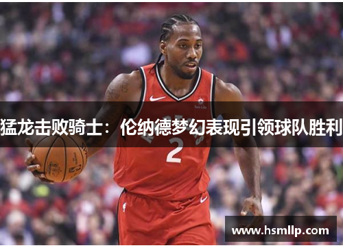 猛龙击败骑士：伦纳德梦幻表现引领球队胜利