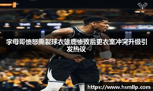 字母哥愤怒撕裂球衣雄鹿惨败后更衣室冲突升级引发热议