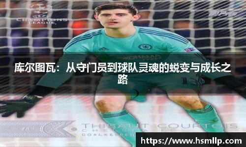 库尔图瓦：从守门员到球队灵魂的蜕变与成长之路