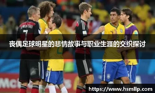 丧偶足球明星的悲情故事与职业生涯的交织探讨