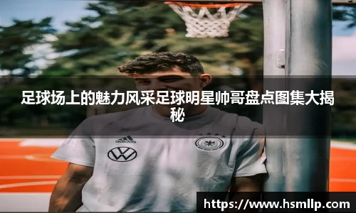 足球场上的魅力风采足球明星帅哥盘点图集大揭秘