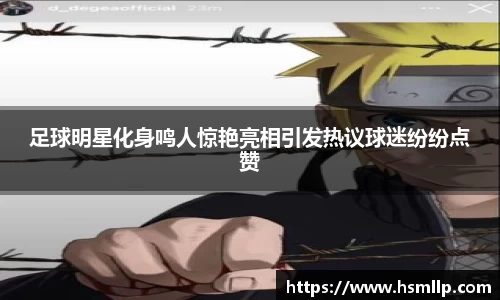 足球明星化身鸣人惊艳亮相引发热议球迷纷纷点赞
